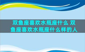 双鱼座喜欢水瓶座什么 双鱼座喜欢水瓶座什么样的人